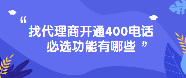找代理商開通400電話必選功能有哪些 找代理商開通400電話必選功能有哪些
